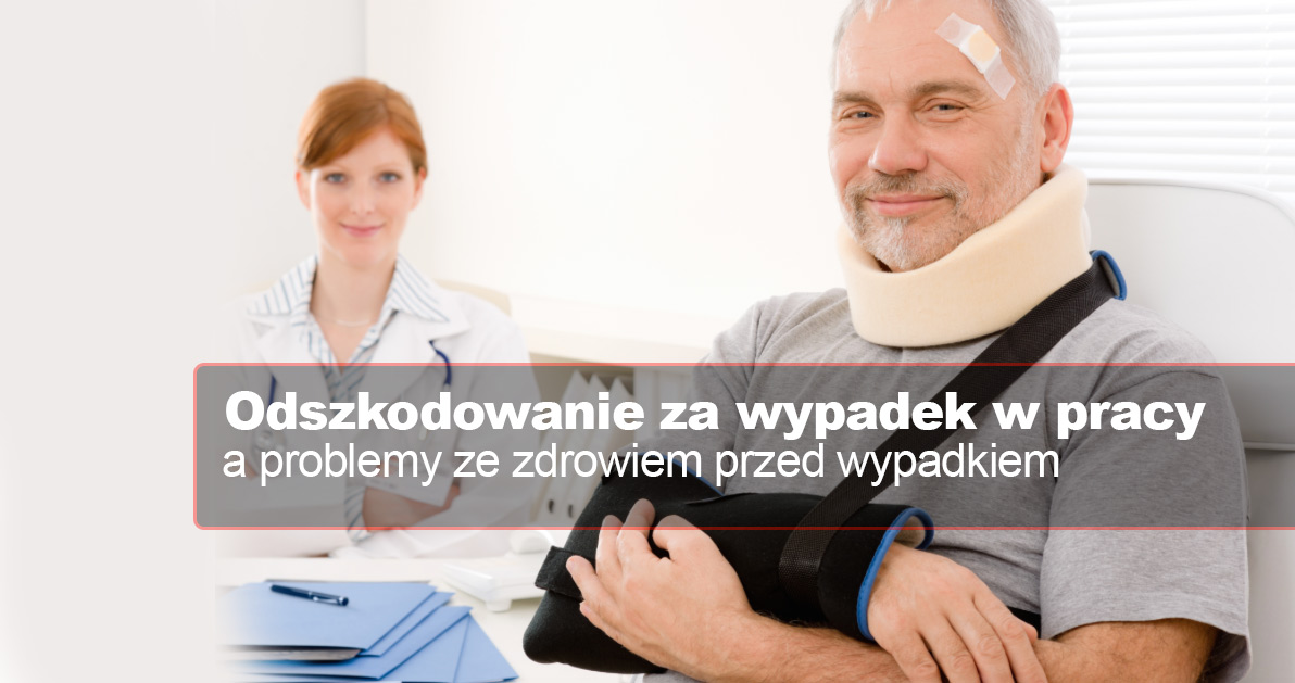 odszkodowanie za wypadek w pracy - Uszczerbek na zdrowiu wywołany przez wypadek w pracy. Można przecież mieć problemy ze zdrowiem już przed wypadkiem – co w takiej sytuacji jeżeli mowa o odszkodowaniu?